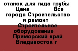 станок для гида трубы  › Цена ­ 30 000 - Все города Строительство и ремонт » Строительное оборудование   . Приморский край,Владивосток г.